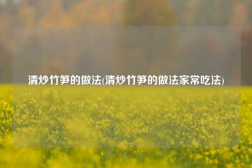清炒竹笋的做法(清炒竹笋的做法家常吃法)