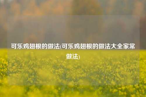 可乐鸡翅根的做法(可乐鸡翅根的做法大全家常做法)