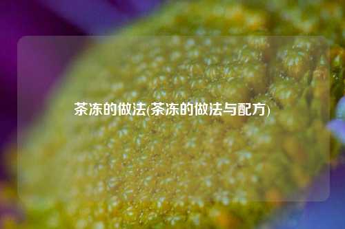 茶冻的做法(茶冻的做法与配方)