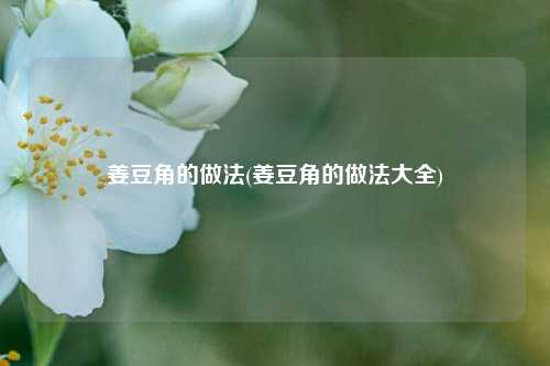 姜豆角的做法(姜豆角的做法大全)