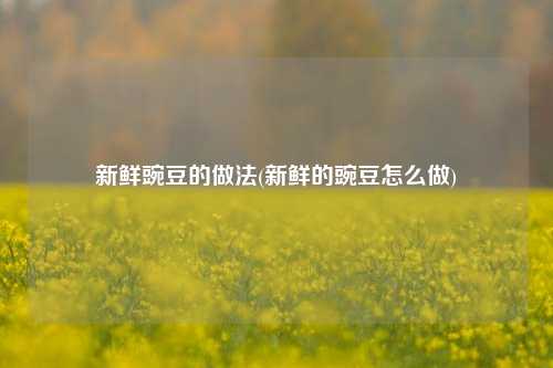 新鲜豌豆的做法(新鲜的豌豆怎么做)